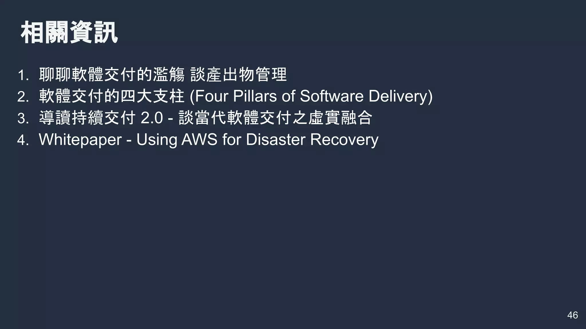 相關資訊
1. 聊聊軟體交付的濫觴 談產出物管理
2. 軟體交付的四大支柱 (Four Pillars of Software Delivery)
3. 導讀持續交付 2.0 - 談當代軟體交付之虛實融合
4. Whitepaper - Using AWS for Disaster Recovery
46
 