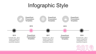 Infographic Style
PowerPoint
Presentation
Templates
2015
Example Text : Get a
modern PowerPoint
Presentation that is
beautifully designed.
2017
Example Text : Get a
modern PowerPoint
Presentation that is
beautifully designed.
2019
Example Text : Get a
modern PowerPoint
Presentation that is
beautifully designed.
PowerPoint
Presentation
Templates
PowerPoint
Presentation
Templates
2016 2018
PowerPoint
Presentation
Templates
PowerPoint
Presentation
Templates
 