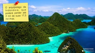 O arquipelágo da
Indonésia, que
poderá perder até
2 mil de suas 17,5
mil ilhas.
Professor Ameba
 