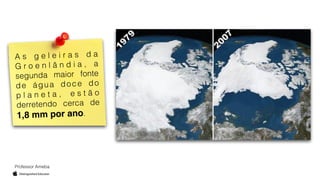 A s g e l e i r a s d a
G r o e n l â n d i a , a
segunda maior fonte
de água doce do
p l a n e t a , e s t ã o
derretendo cerca de
1,8 mm por ano.
Professor Ameba
 