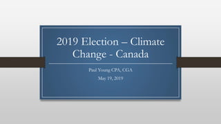 2019 Election – Climate
Change - Canada
Paul Young CPA, CGA
May 19, 2019
 