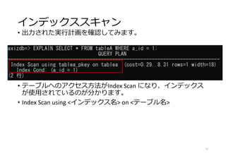 インデックススキャン
• 出力された実行計画を確認してみます。
• テーブルへのアクセス方法がIndex Scan になり、インデックス
が使用されているのが分かります。
• Index Scan using <インデックス名> on <テーブル名>
21
 