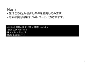 Hash
• 先ほどのSQLから少し条件を変更してみます。
• 今回は実行結果は1000レコード出力されます。
35
axizdb=> EXPLAIN SELECT * FROM tableA a
INNER JOIN tableB b
ON a.a_id = b.a_id
WHERE b.value = 1;
 