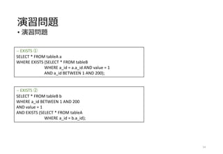 演習問題
• 演習問題
54
-- EXISTS ①
SELECT * FROM tableA a
WHERE EXISTS (SELECT * FROM tableB
WHERE a_id = a.a_id AND value = 1
AND a_id BETWEEN 1 AND 200);
-- EXISTS ②
SELECT * FROM tableB b
WHERE a_id BETWEEN 1 AND 200
AND value = 1
AND EXISTS (SELECT * FROM tableA
WHERE a_id = b.a_id);
 