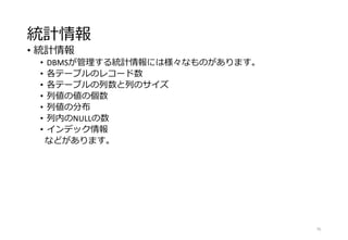 統計情報
• 統計情報
• DBMSが管理する統計情報には様々なものがあります。
• 各テーブルのレコード数
• 各テーブルの列数と列のサイズ
• 列値の値の個数
• 列値の分布
• 列内のNULLの数
• インデック情報
などがあります。
76
 