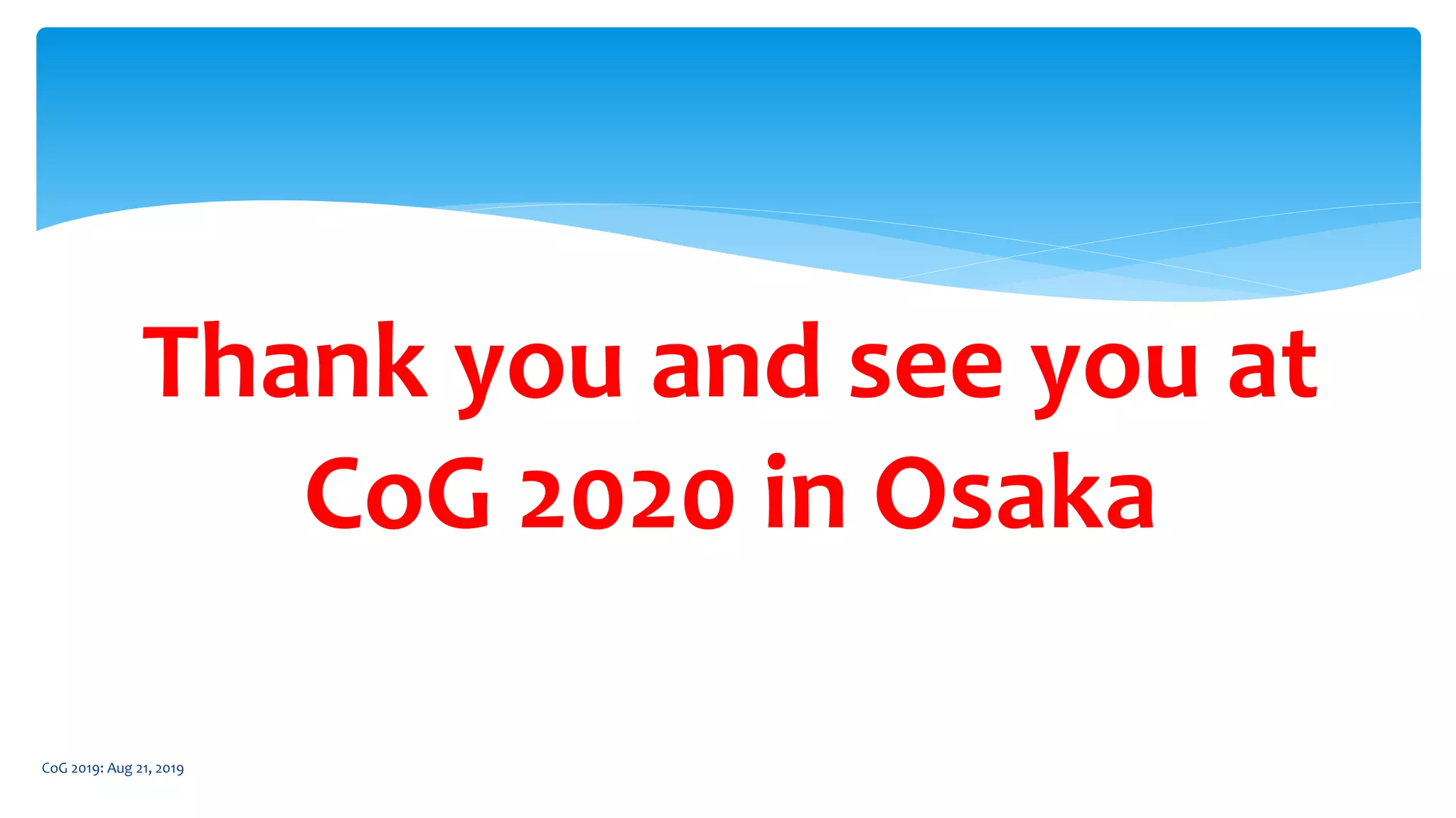 CoG 2019: Aug 21, 2019
Thank you and see you at
CoG 2020 in Osaka
 