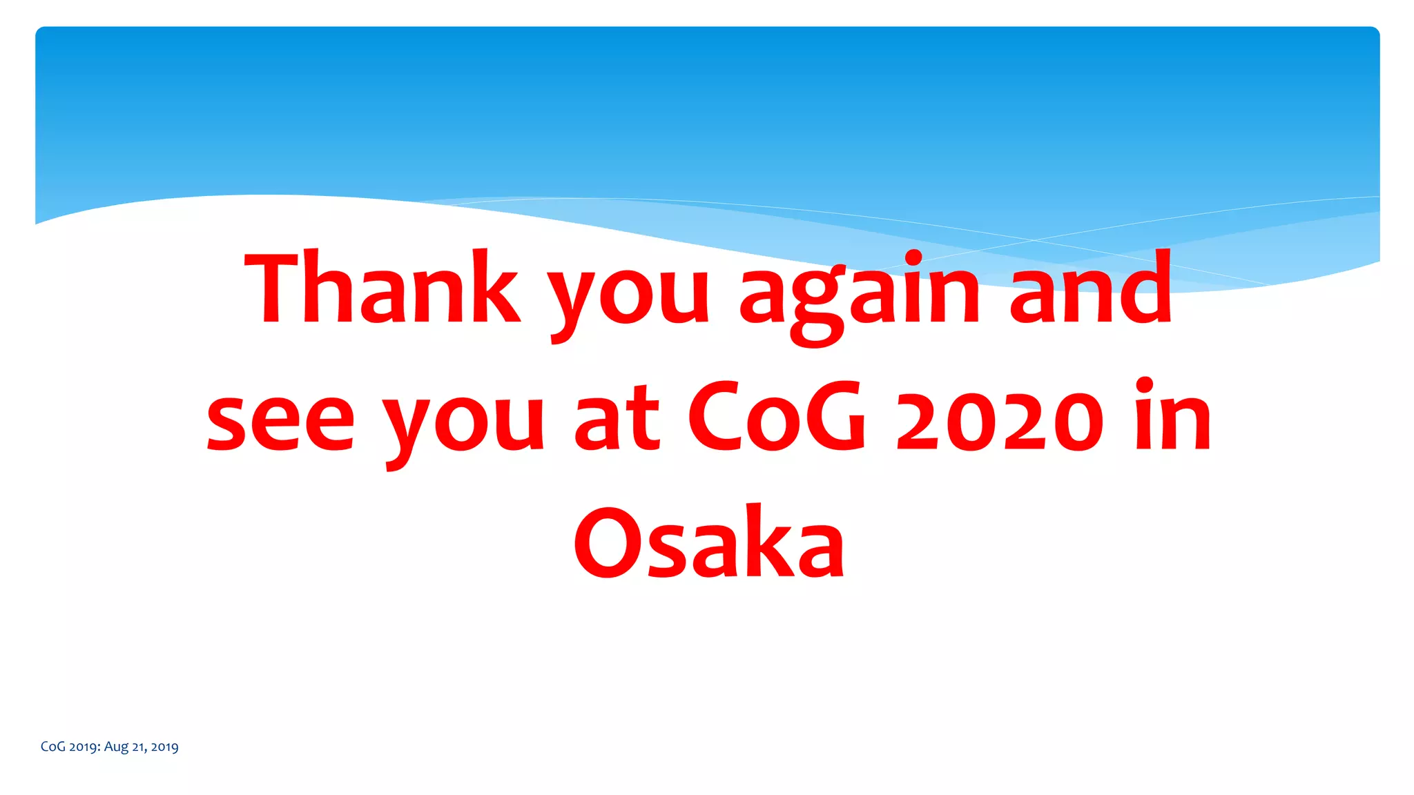 CoG 2019: Aug 21, 2019
Thank you again and
see you at CoG 2020 in
Osaka
 