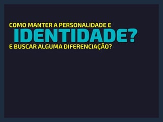 IDENTIDADE?
COMO MANTER A PERSONALIDADE E
E BUSCAR ALGUMA DIFERENCIAÇÃO?
 