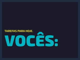 VOCÊS:
TAREFAS PARA HOJE.
 