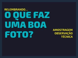 O QUE FAZ 
UMA BOA
FOTO?
RELEMBRANDO…
AMOSTRAGEM
OBSERVAÇÃO
TÉCNICA
 