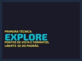 EXPLORE
PRIMEIRA TÉCNICA:
PONTOS DE VISTA E FORMATOS.
LIBERTE-SE DO PADRÃO.
 