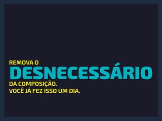 DESNECESSÁRIO
REMOVA O
DA COMPOSIÇÃO.
VOCÊ JÁ FEZ ISSO UM DIA.
 