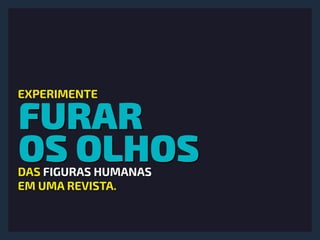 FURAR
OS OLHOS
EXPERIMENTE
DAS FIGURAS HUMANAS 
EM UMA REVISTA.
 