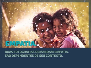 EMPATIA.
BOAS FOTOGRAFIAS DEMANDAM EMPATIA.
SÃO DEPENDENTES DE SEU CONTEXTO.
 