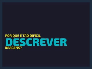 DESCREVER
POR QUE É TÃO DIFÍCIL
IMAGENS?
 