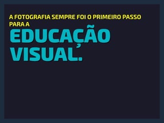 EDUCAÇÃO
VISUAL.
A FOTOGRAFIA SEMPRE FOI O PRIMEIRO PASSO
PARA A
 