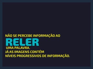 RELER
NÃO SE PERCEBE INFORMAÇÃO AO
UMA PALAVRA.
JÁ AS IMAGENS CONTÉM 
NÍVEIS PROGRESSIVOS DE INFORMAÇÃO.
 