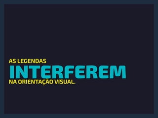 INTERFEREM
AS LEGENDAS
NA ORIENTAÇÃO VISUAL.
 