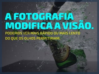 A FOTOGRAFIA
MODIFICA A VISÃO.
PODEMOS VER MAIS RÁPIDO OU MAIS LENTO 
DO QUE OS OLHOS PERMITIRIAM.
 