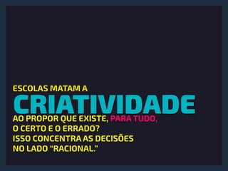 CRIATIVIDADE
ESCOLAS MATAM A
AO PROPOR QUE EXISTE, PARA TUDO, 
O CERTO E O ERRADO? 
ISSO CONCENTRA AS DECISÕES  
NO LADO “RACIONAL.”
 