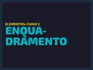 ENQUA-
DRAMENTO
ELEMENTOS-CHAVE E
 