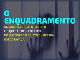 O
ENQUADRAMENTO
DIZ MAIS SOBRE O FOTÓGRAFO
E O QUE ELE DEIXA DE FORA
DO QUE SOBRE O OBJETO OU PESSOA
FOTOGRAFADA.
 