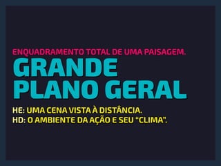 GRANDE
PLANO GERAL
ENQUADRAMENTO TOTAL DE UMA PAISAGEM.
HE: UMA CENA VISTA À DISTÂNCIA.
HD: O AMBIENTE DA AÇÃO E SEU “CLIMA”.
 