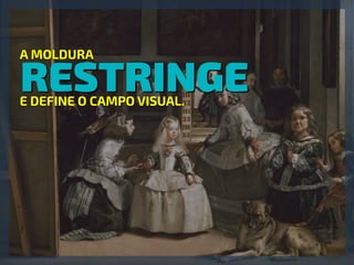 RESTRINGE
A MOLDURA
E DEFINE O CAMPO VISUAL.
 