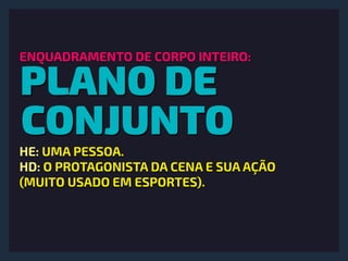 PLANO DE
CONJUNTO
ENQUADRAMENTO DE CORPO INTEIRO:
HE: UMA PESSOA.
HD: O PROTAGONISTA DA CENA E SUA AÇÃO
(MUITO USADO EM ESPORTES).
 