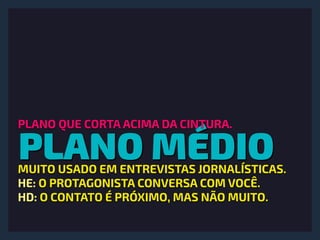 PLANO MÉDIO
PLANO QUE CORTA ACIMA DA CINTURA.
MUITO USADO EM ENTREVISTAS JORNALÍSTICAS.
HE: O PROTAGONISTA CONVERSA COM VOCÊ.
HD: O CONTATO É PRÓXIMO, MAS NÃO MUITO.
 