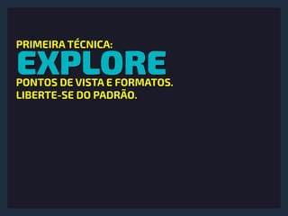 EXPLORE
PRIMEIRA TÉCNICA:
PONTOS DE VISTA E FORMATOS.
LIBERTE-SE DO PADRÃO.
 
