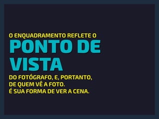 PONTO DE
VISTA
O ENQUADRAMENTO REFLETE O
DO FOTÓGRAFO, E, PORTANTO, 
DE QUEM VÊ A FOTO.
É SUA FORMA DE VER A CENA.
 