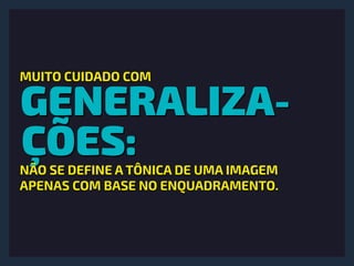 GENERALIZA-
ÇÕES:
MUITO CUIDADO COM
NÃO SE DEFINE A TÔNICA DE UMA IMAGEM
APENAS COM BASE NO ENQUADRAMENTO.
 