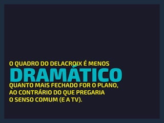 DRAMÁTICO
O QUADRO DO DELACROIX É MENOS
QUANTO MAIS FECHADO FOR O PLANO,
AO CONTRÁRIO DO QUE PREGARIA
O SENSO COMUM (E A TV).
 