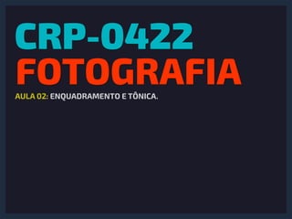 CRP-0422 
FOTOGRAFIAAULA 02: ENQUADRAMENTO E TÔNICA.
 