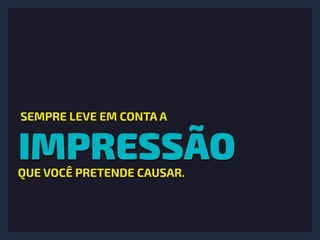 IMPRESSÃO
SEMPRE LEVE EM CONTA A
QUE VOCÊ PRETENDE CAUSAR.
 