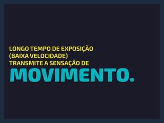 MOVIMENTO.
LONGO TEMPO DE EXPOSIÇÃO 
(BAIXA VELOCIDADE) 
TRANSMITE A SENSAÇÃO DE
 