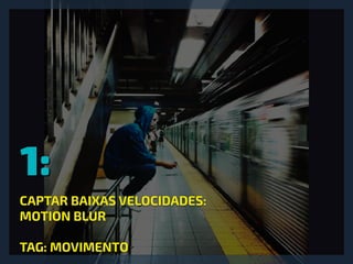 1:
CAPTAR BAIXAS VELOCIDADES:
MOTION BLUR
TAG: MOVIMENTO
 