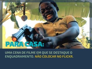 PARA CASA:
UMA CENA DE FILME EM QUE SE DESTAQUE O
ENQUADRAMENTO. NÃO COLOCAR NO FLICKR.
 