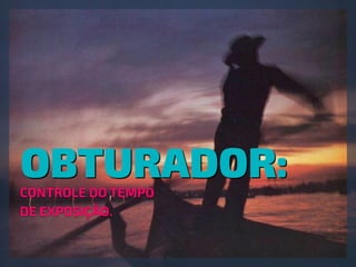 OBTURADOR:CONTROLE DO TEMPO
DE EXPOSIÇÃO.
 