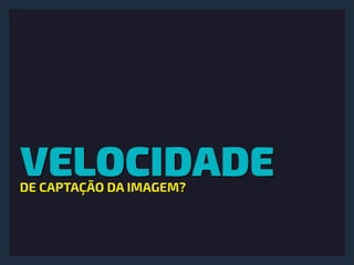 VELOCIDADEDE CAPTAÇÃO DA IMAGEM?
 