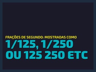 1/125, 1/250
OU 125 250 ETC
FRAÇÕES DE SEGUNDO: MOSTRADAS COMO
 