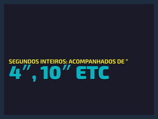 4″, 10″ ETC
SEGUNDOS INTEIROS: ACOMPANHADOS DE ”
 