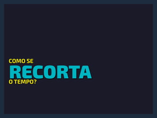 RECORTA
COMO SE
O TEMPO?
 
