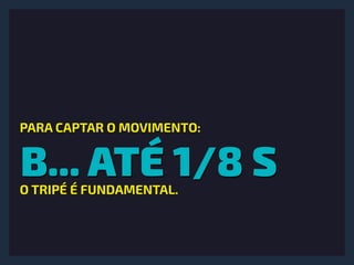 B... ATÉ 1/8 S
PARA CAPTAR O MOVIMENTO:
O TRIPÉ É FUNDAMENTAL.
 