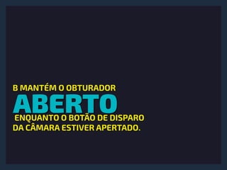 ABERTO
B MANTÉM O OBTURADOR
ENQUANTO O BOTÃO DE DISPARO
DA CÂMARA ESTIVER APERTADO.
 