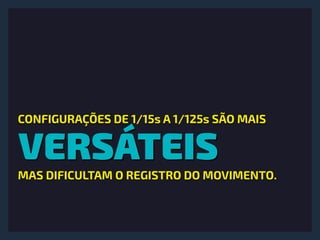 VERSÁTEIS
CONFIGURAÇÕES DE 1/15s A 1/125s SÃO MAIS
MAS DIFICULTAM O REGISTRO DO MOVIMENTO.
 