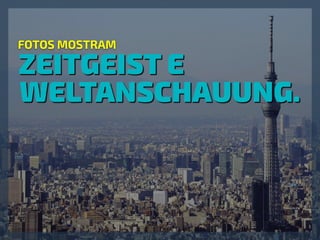 ZEITGEIST E
WELTANSCHAUUNG.
FOTOS MOSTRAM
 
