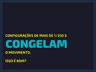 CONGELAM
CONFIGURAÇÕES DE MAIS DE 1/250 S
O MOVIMENTO.
ISSO É BOM?
 