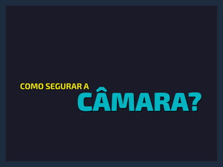 CÂMARA?
COMO SEGURAR A
 